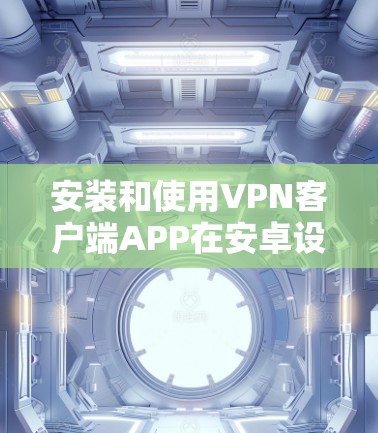 安装和使用VPN客户端APP在安卓设备上是一个安全且实用的选择。以下是详细的步骤指南