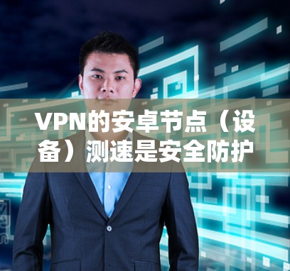 VPN的安卓节点（设备）测速是安全防护的重要环节，以下是关于VPN测速的详细信息