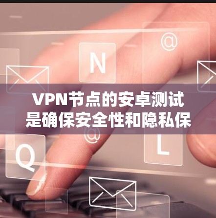 VPN节点的安卓测试是确保安全性和隐私保护的重要步骤。以下是详细的步骤指南,帮助您顺利完成测试 VPN节点的安卓测试是确保安全性和隐私保护的重要步骤。以下是详细的步骤指南,帮助您顺利完成测试