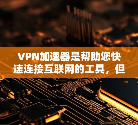 VPN加速器是帮助您快速连接互联网的工具，但选择的时候需要谨慎，以免下载和使用可疑的软件。以下是几个推荐的VPN加速器，供您参考