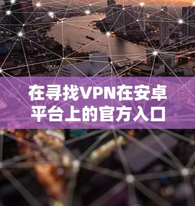 在寻找VPN在安卓平台上的官方入口时，以下是一些推荐的步骤和资源