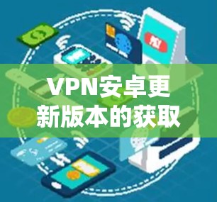 VPN安卓更新版本的获取方法通常包括以下几种 VPN安卓更新版本的获取方法通常包括以下几种