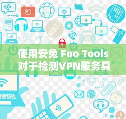 使用安兔 Foo Tools 对于检测VPN服务具有重要意义。以下是详细的步骤和解释 使用安兔 Foo Tools 对于检测VPN服务具有重要意义。以下是详细的步骤和解释