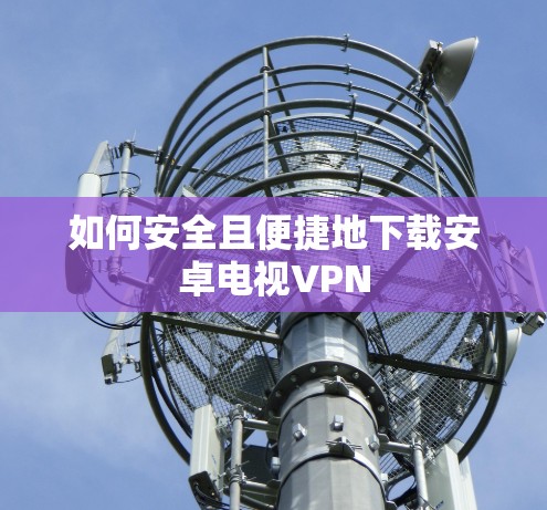 如何安全且便捷地下载安卓电视VPN