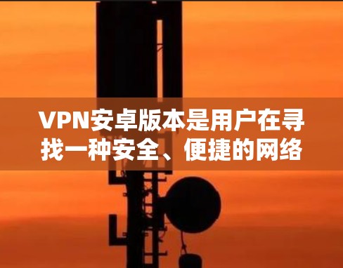 VPN安卓版本是用户在寻找一种安全、便捷的网络连接方式时,提供一个可靠的选择。以下是一些值得推荐的VPN安卓软件,供用户参考 VPN安卓版本是用户在寻找一种安全、便捷的网络连接方式时,提供一个可靠的选择。以下是一些值得推荐的VPN安卓软件,供用户参考