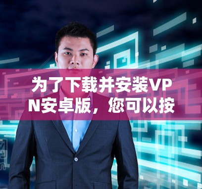 为了下载并安装VPN安卓版,您可以按照以下步骤进行操作 为了下载并安装VPN安卓版,您可以按照以下步骤进行操作