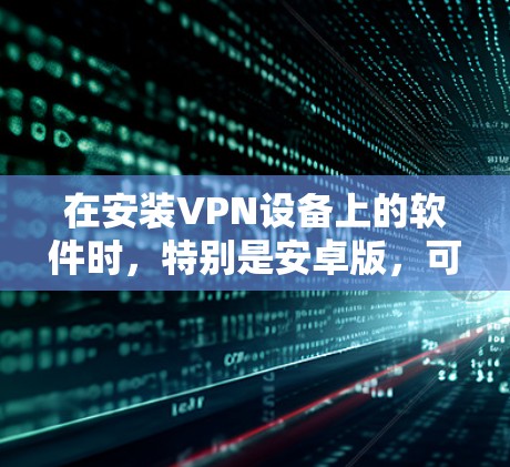 在安装VPN设备上的软件时,特别是安卓版,可以按照以下步骤进行操作 在安装VPN设备上的软件时,特别是安卓版,可以按照以下步骤进行操作