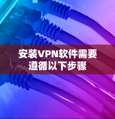 安装VPN软件需要遵循以下步骤