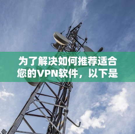 为了解决如何推荐适合您的VPN软件,以下是一些综合考虑的因素和推荐方案 为了解决如何推荐适合您的VPN软件,以下是一些综合考虑的因素和推荐方案