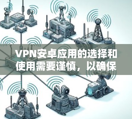 VPN安卓应用的选择和使用需要谨慎，以确保安全和隐私。以下是一些步骤性的指南，帮助您更好地使用VPN