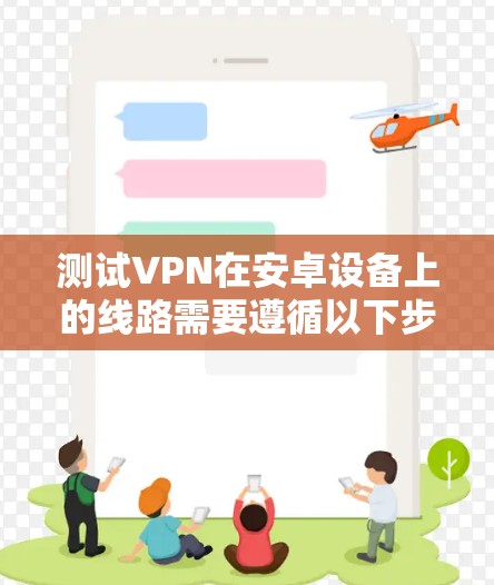 测试VPN在安卓设备上的线路需要遵循以下步骤，确保安全可靠