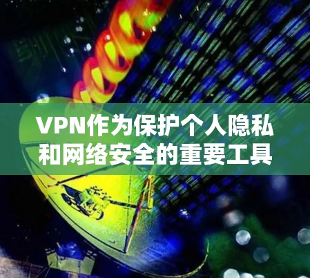 VPN作为保护个人隐私和网络安全的重要工具，下载和安装时需要谨慎选择。以下是一些常见的VPN应用下载入口和使用指南，帮助您找到合适的选项