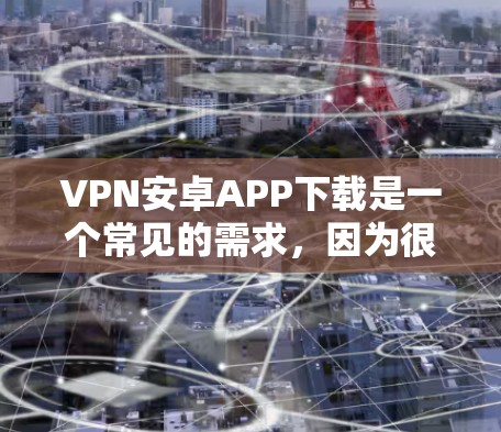 VPN安卓APP下载是一个常见的需求，因为很多用户需要在手机上进行VPN连接。以下是一些常见的VPN应用，供您参考