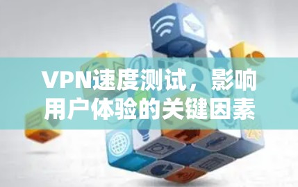 VPN速度测试,影响用户体验的关键因素 VPN速度测试,影响用户体验的关键因素