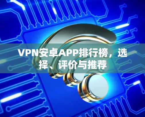 VPN安卓APP排行榜,选择、评价与推荐 VPN安卓APP排行榜,选择、评价与推荐