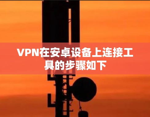 VPN在安卓设备上连接工具的步骤如下 VPN在安卓设备上连接工具的步骤如下