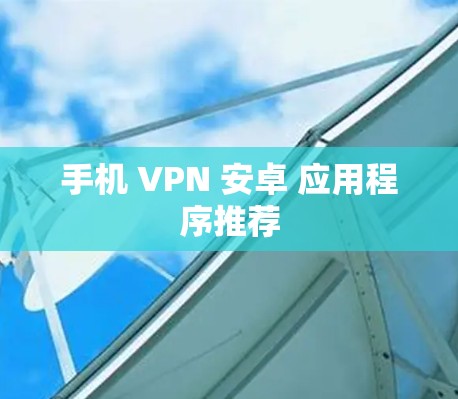 手机 VPN 安卓 应用程序推荐 手机 VPN 安卓 应用程序推荐