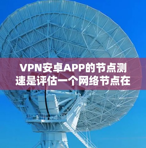 VPN安卓APP的节点测速是评估一个网络节点在处理流量时的表现，通常用于VPN服务的配置和选择。以下是对节点测速的详细分析