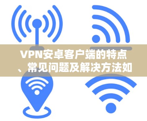 VPN安卓客户端的特点、常见问题及解决方法如下