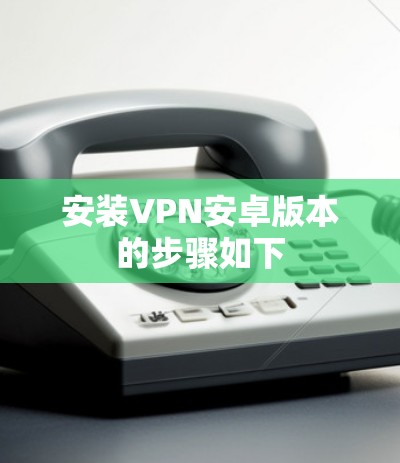 安装VPN安卓版本的步骤如下 安装VPN安卓版本的步骤如下