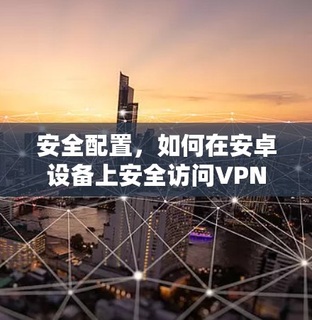 安全配置，如何在安卓设备上安全访问VPN