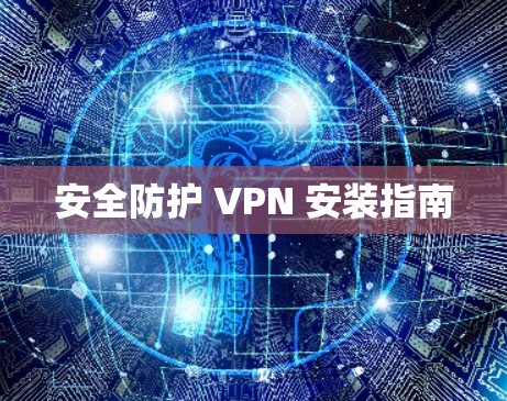 安全防护 VPN 安装指南 安全防护 VPN 安装指南