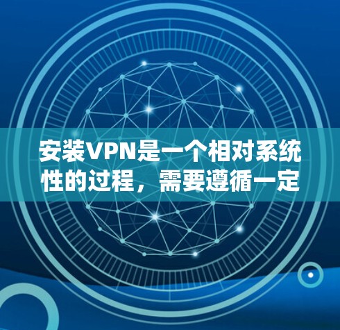 安装VPN是一个相对系统性的过程，需要遵循一定的步骤来确保数据安全。以下是一步步的指南