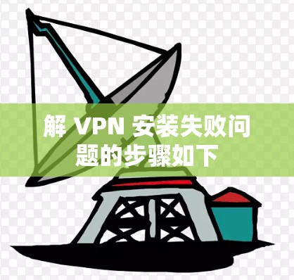 解 VPN 安装失败问题的步骤如下