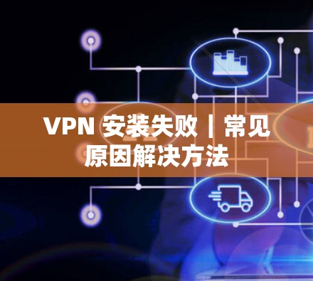 VPN 安装失败｜常见原因解决方法