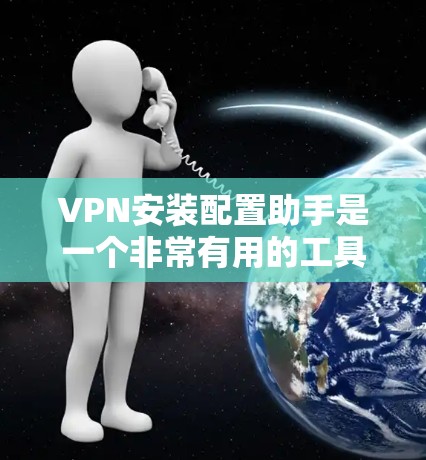 VPN安装配置助手是一个非常有用的工具，可以帮助用户轻松完成VPN配置过程。以下是使用VPN安装配置助手的详细步骤和小技巧
