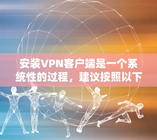 安装VPN客户端是一个系统性的过程,建议按照以下步骤进行 安装VPN客户端是一个系统性的过程,建议按照以下步骤进行