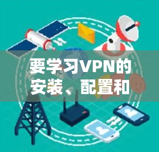 要学习VPN的安装、配置和使用，以及保护你的网络安全和信息安全，可以按照以下步骤进行