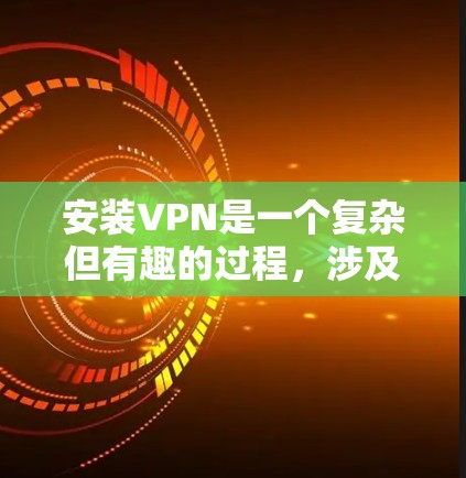 安装VPN是一个复杂但有趣的过程，涉及选择服务、配置设置和安全注意事项。以下是一个清晰、分步骤的指南，帮助您顺利完成VPN安装