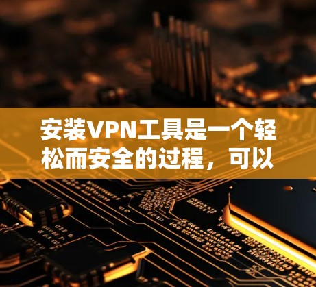 安装VPN工具是一个轻松而安全的过程,可以通过以下步骤逐步进行 安装VPN工具是一个轻松而安全的过程,可以通过以下步骤逐步进行
