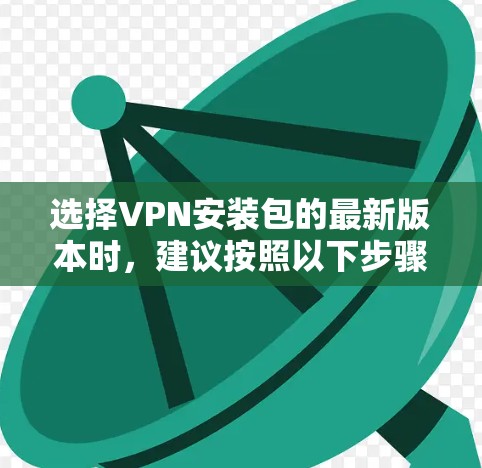 选择VPN安装包的最新版本时，建议按照以下步骤进行