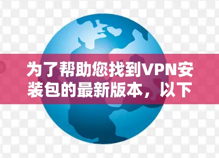 为了帮助您找到VPN安装包的最新版本,以下是一些推荐的信息和步骤 为了帮助您找到VPN安装包的最新版本,以下是一些推荐的信息和步骤