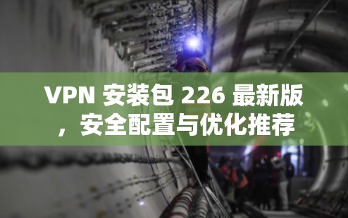 VPN 安装包 226 最新版,安全配置与优化推荐 VPN 安装包 226 最新版,安全配置与优化推荐