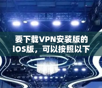 要下载VPN安装版的iOS版,可以按照以下步骤操作 要下载VPN安装版的iOS版,可以按照以下步骤操作