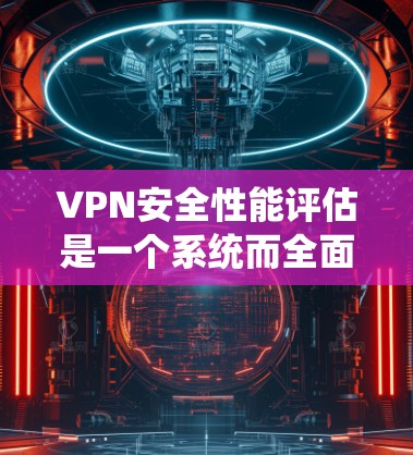 VPN安全性能评估是一个系统而全面的过程，旨在确保用户能够安全地使用VPN服务，同时防范潜在的攻击和威胁。以下是评估VPN安全性能的关键步骤