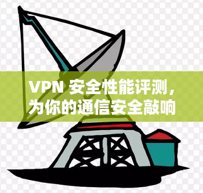 VPN 安全性能评测，为你的通信安全敲响警钟