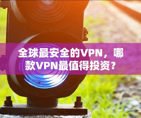 全球最安全的VPN，哪款VPN最值得投资？