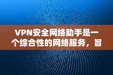 VPN安全网络助手是一个综合性的网络服务，旨在保护用户在使用外部网络时的个人信息和数据安全。以下是其主要功能和步骤