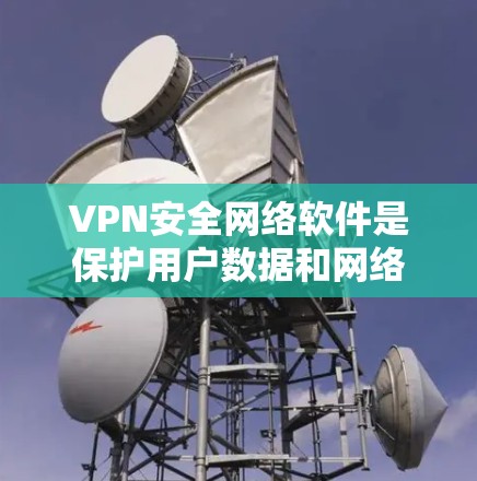 VPN安全网络软件是保护用户数据和网络安全的工具，用于连接外部网络到本地电脑。以下是对这些软件的详细介绍
