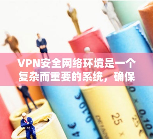 VPN安全网络环境是一个复杂而重要的系统，确保用户在使用VPN时能够获得保护。以下是对VPN安全网络环境的详细分析