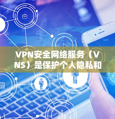 VPN安全网络服务（VNS）是保护个人隐私和数据的重要技术，通过使用反链表（Link-Reverse Table，简称LRPT）来实现数据的安全传输和不可逆性。以下是关于反链表的详细分析和总结