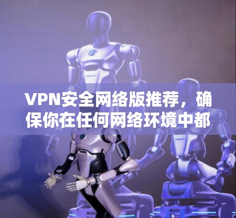 VPN安全网络版推荐,确保你在任何网络环境中都能安全高效地使用VPN。以下是一些可靠的VPN解决方案 VPN安全网络版推荐,确保你在任何网络环境中都能安全高效地使用VPN。以下是一些可靠的VPN解决方案