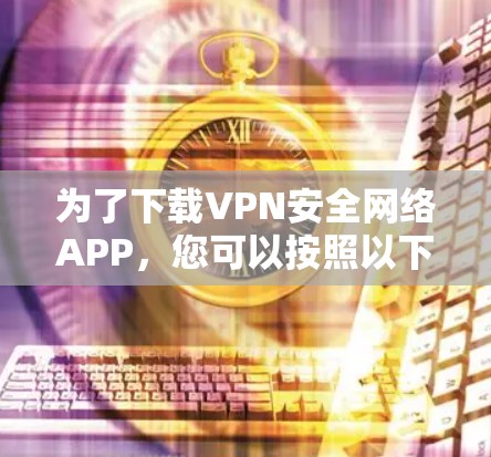 为了下载VPN安全网络APP，您可以按照以下步骤进行选择和下载