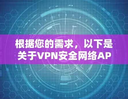 根据您的需求,以下是关于VPN安全网络APP的详细介绍 根据您的需求,以下是关于VPN安全网络APP的详细介绍