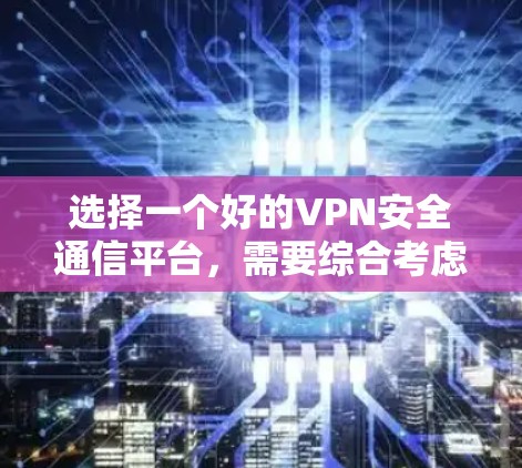 选择一个好的VPN安全通信平台，需要综合考虑多个因素，以确保数据的安全性和隐私。以下是一个结构化的总结，帮助您更好地进行选择和使用