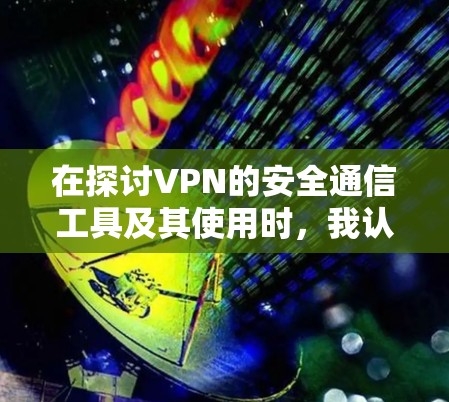 在探讨VPN的安全通信工具及其使用时，我认识到这是一个涉及多方面的内容，涵盖技术、安全策略以及个人使用体验。以下是基于我的思考，提供一个有条理的总结和建议